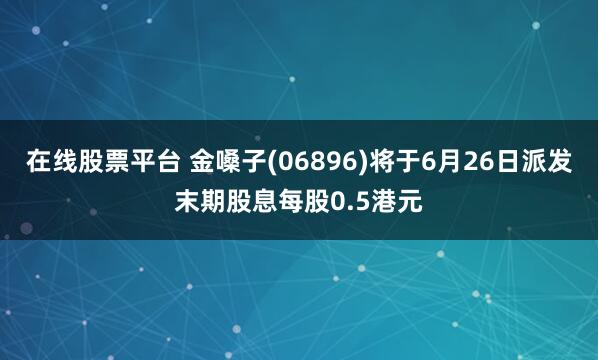 在线股票平台 金嗓子(06896)将于6月26日派发末期股息每股0.5港元