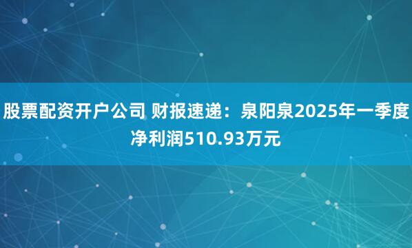 股票配资开户公司 财报速递：泉阳泉2025年一季度净利润510.93万元
