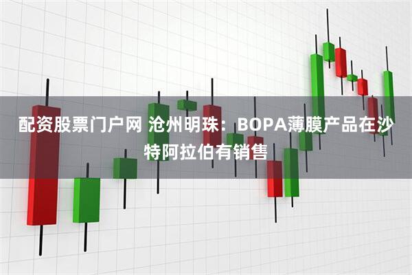配资股票门户网 沧州明珠：BOPA薄膜产品在沙特阿拉伯有销售