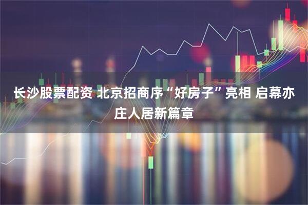 长沙股票配资 北京招商序“好房子”亮相 启幕亦庄人居新篇章